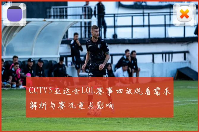 CCTV5亚运会LOL赛事回放观看需求解析与赛况重点影响