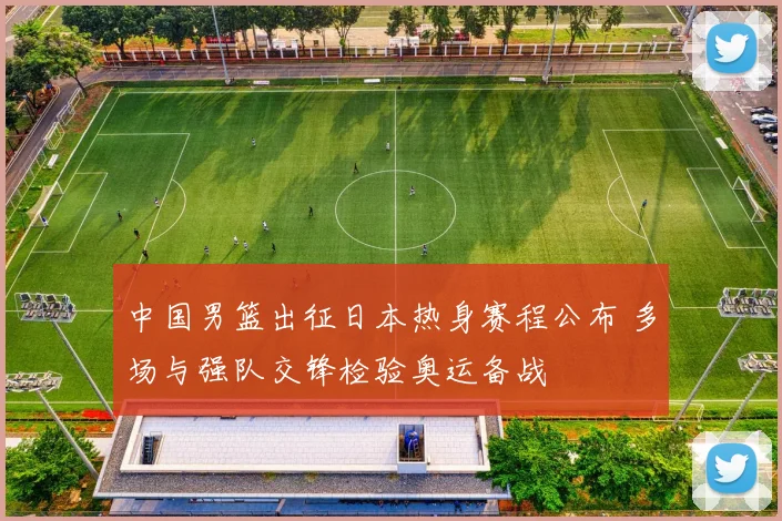 中国男篮出征日本热身赛程公布 多场与强队交锋检验奥运备战