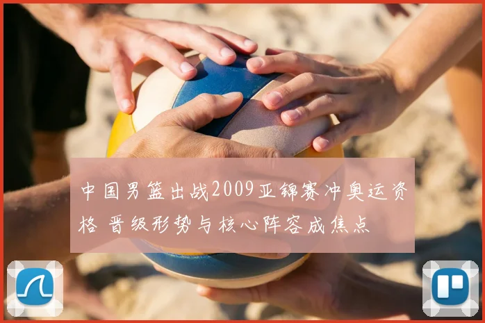 中国男篮出战2009亚锦赛冲奥运资格 晋级形势与核心阵容成焦点