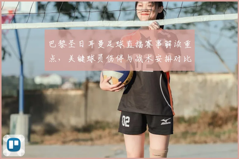 巴黎圣日耳曼足球直播赛事解读重点，关键球员伤停与战术安排对比赛结果的影响