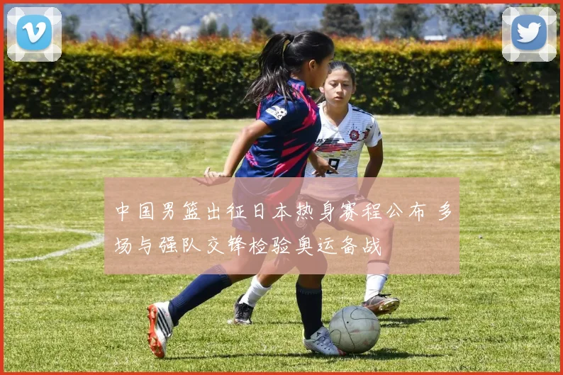 中国男篮出征日本热身赛程公布 多场与强队交锋检验奥运备战