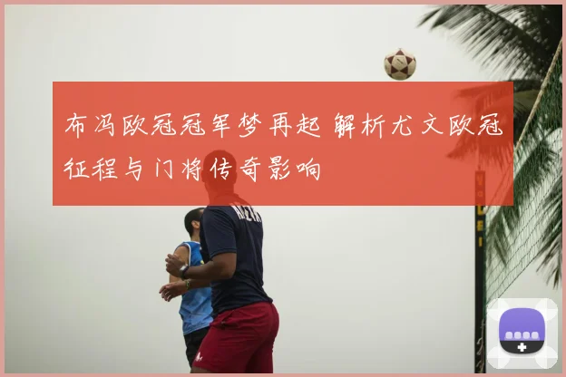 布冯欧冠冠军梦再起 解析尤文欧冠征程与门将传奇影响