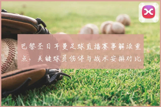 巴黎圣日耳曼足球直播赛事解读重点，关键球员伤停与战术安排对比赛结果的影响