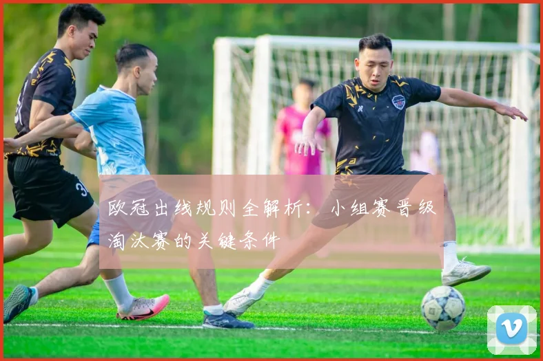 欧冠出线规则全解析：小组赛晋级淘汰赛的关键条件