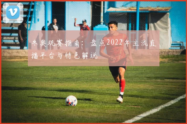 冬奥观赛指南：盘点2022年主流直播平台与特色解说
