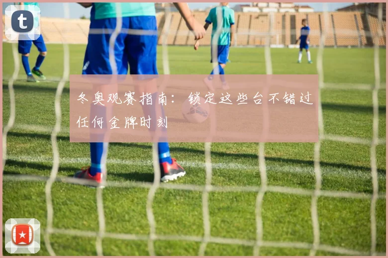 冬奥观赛指南：锁定这些台不错过任何金牌时刻