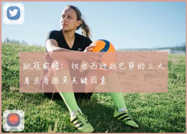 欧冠前瞻：切尔西迎战巴萨的三大看点与胜负关键因素