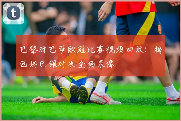 巴黎对巴萨欧冠比赛视频回放：梅西姆巴佩对决全场录像