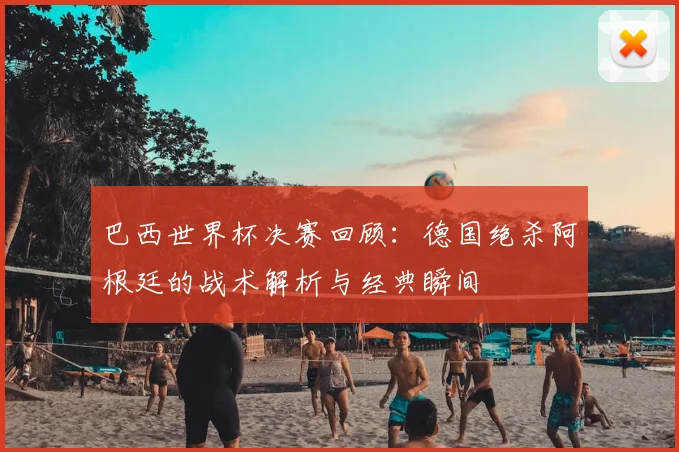 巴西世界杯决赛回顾:德国绝杀阿根廷的战术解析与经典瞬间