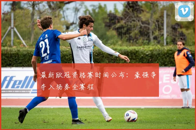 最新欧冠资格赛时间公布：豪强争夺入场券全赛程