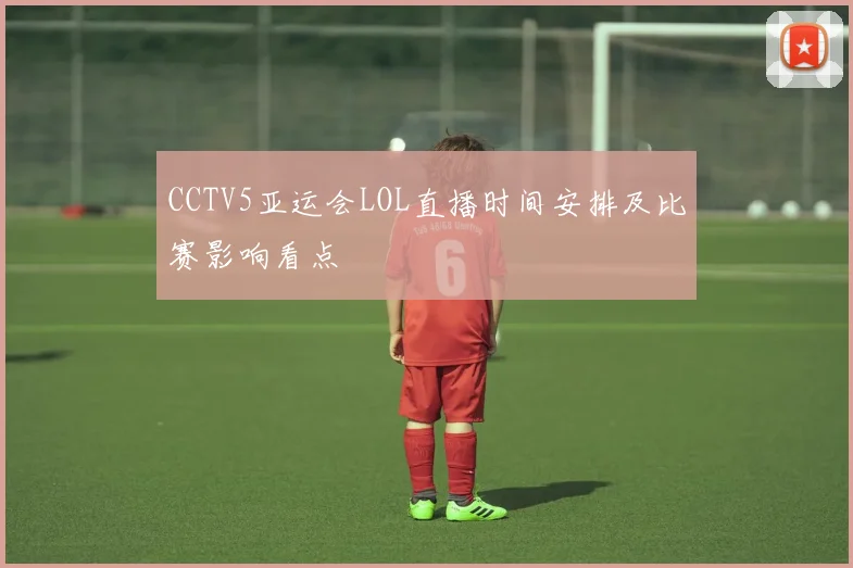CCTV5亚运会LOL直播时间安排及比赛影响看点