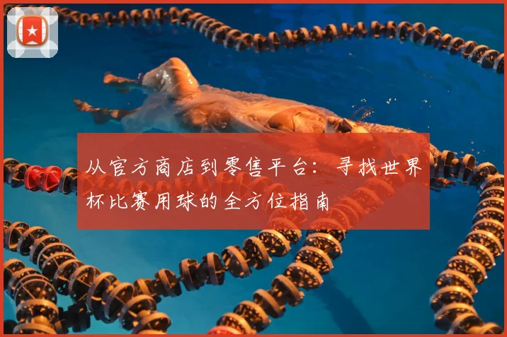 从官方商店到零售平台：寻找世界杯比赛用球的全方位指南