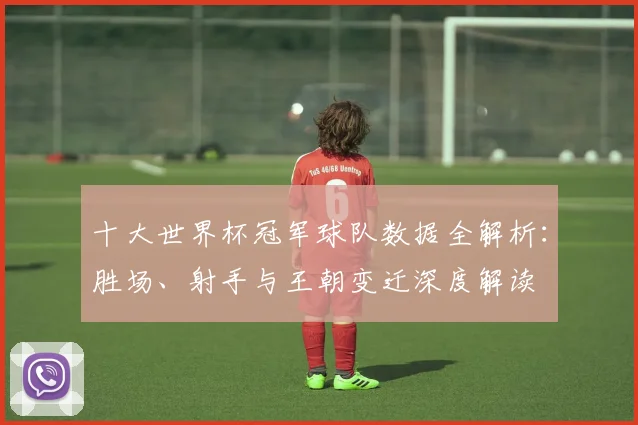 十大世界杯冠军球队数据全解析：胜场、射手与王朝变迁深度解读