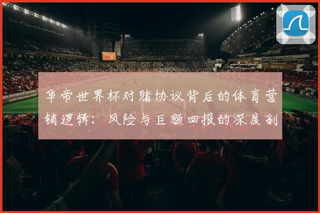 华帝世界杯对赌协议背后的体育营销逻辑：风险与巨额回报的深度剖析