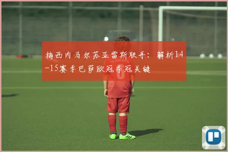 梅西内马尔苏亚雷斯联手：解析14-15赛季巴萨欧冠夺冠关键