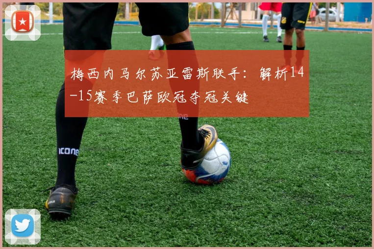 梅西内马尔苏亚雷斯联手：解析14-15赛季巴萨欧冠夺冠关键