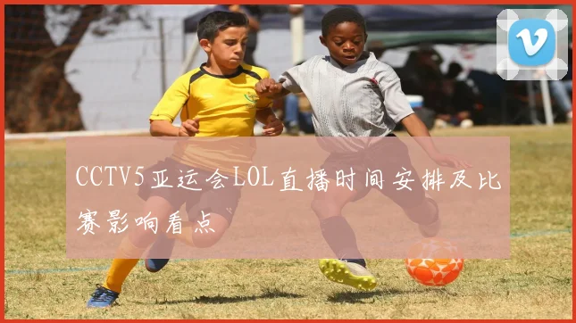 CCTV5亚运会LOL直播时间安排及比赛影响看点