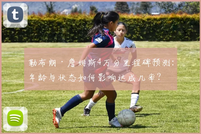 勒布朗·詹姆斯4万分里程碑预测:年龄与状态如何影响达成几率?